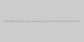 Did Britain’s right-wing newspapers win the election for the Tories?